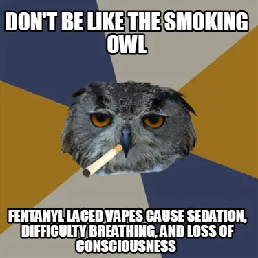 Funny Don't Be Like the Smoking Owl Fentanyl laced vapes cause sedation, difficulty br