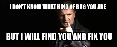 Funny I don't know what kind of bug you are but i will find you and fix you