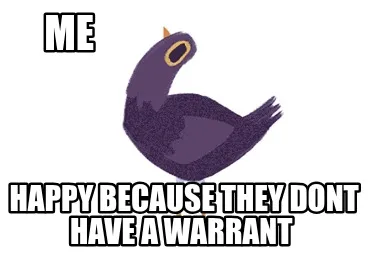 ME Happy because they dont have a warrant