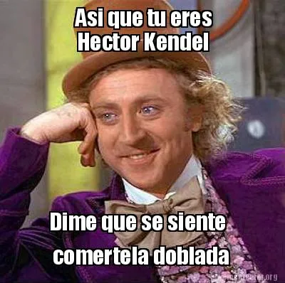 Asi que tu eres Hector Kendel Dime que se siente comertela doblada