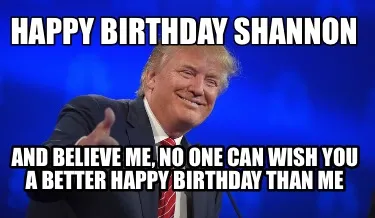 Happy Birthday Shannon And believe me, no one can wish you a better happy birthd