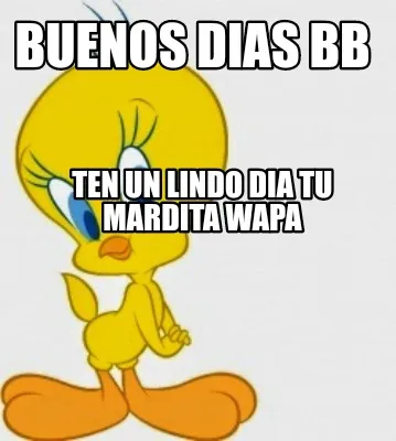 Buenos dias BB Ten un lindo dia tu mardita wapa
