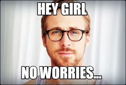 Funny hey girl no worries...