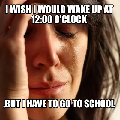 Funny I wish I would wake up at 12:00 o'clock ,but I have to go to school