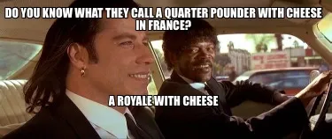 Do you know what they call a quarter pounder with cheese in france? A royale wit