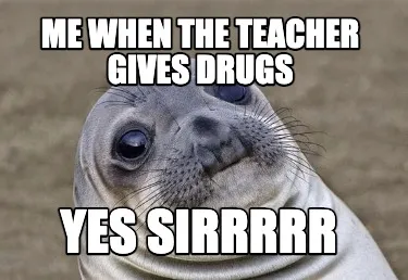 Funny me when the teacher gives drugs YES SIRRRRR