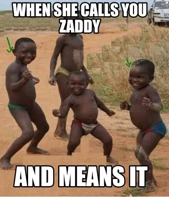 When she calls you zaddy And means it