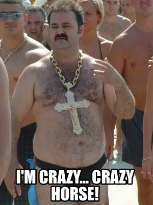 I'm crazy... crazy horse!