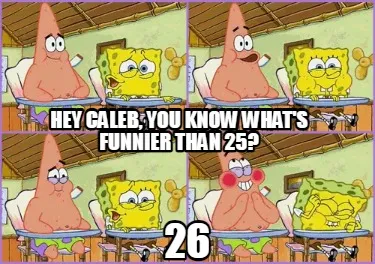 Funny Hey Caleb, you know what's funnier than 25? 26