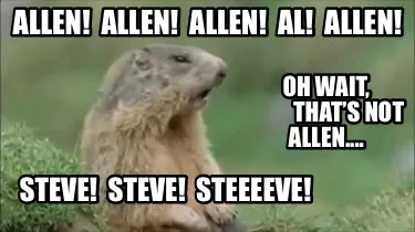 Allen! Allen! Allen! Al! Allen! Steve! Steve! Steeeeve! Oh wait,