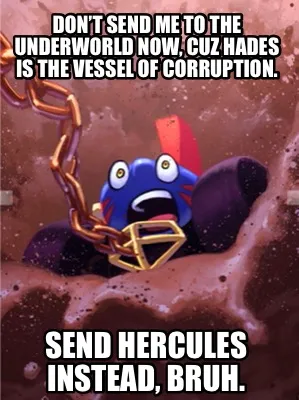Don’t send me to the Underworld now, cuz Hades is the vessel of corruption. Se