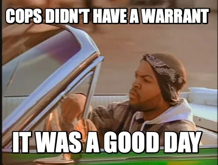 Funny cops didn't have a warrant it was a good day