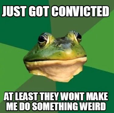 Funny just got convicted at least they wont make me do something weird