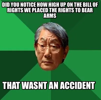 Did you notice how high up on the bill of rights we placed the rights to bear ar