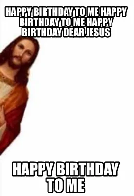 Happy Birthday To Me Happy Birthday To Me Happy Birthday Dear Jesus Happy Birthd