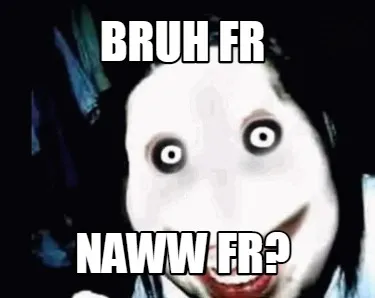 Bruh fr naww fr?