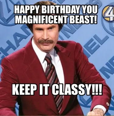 Funny Happy Birthday you magnificent Beast! Keep it Classy!!!