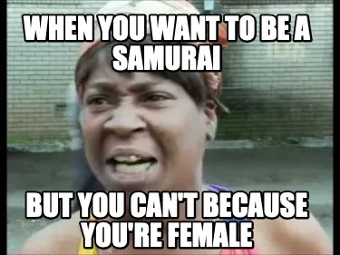 When you want to be a Samurai But you can't because you're female