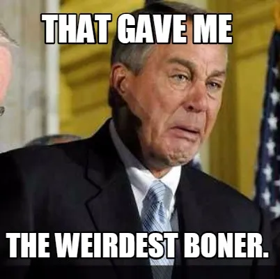 That gave me The weirdest boner.