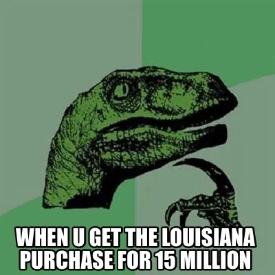 Funny When u get the Louisiana purchase for 15 million