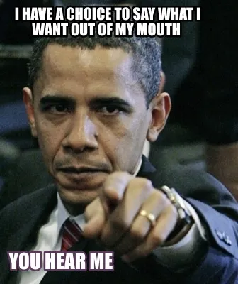 Funny I have a choice to say what I want out of my mouth you hear me