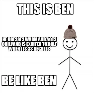 Funny THIS IS BEN BE LIKE BEN HE DRESSES WARM AND ACTS CHILL AND IS EXCITED TO GOLF WH