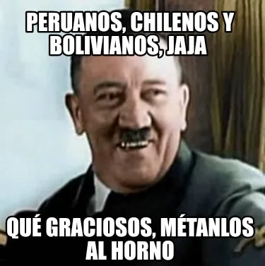 Peruanos, chilenos y bolivianos, jaja Qué graciosos, métanlos al horno