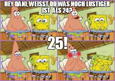 Hey Dani, weißt du was noch lustiger ist als 24? 25!