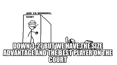 Funny Down 3-27 but we have the size advantage and the best player on the court