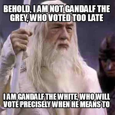 Funny Behold, I am not Gandalf the Grey, who voted too late I am Gandalf the White, wh