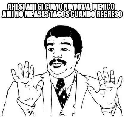 Funny Ahi si ahi si como no voy a mexico ami no me ases tacos cuando regreso