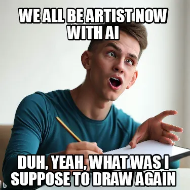 Funny we all be artist now with AI duh, yeah, what was I suppose to draw again