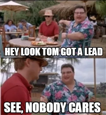 Funny Hey look tom got a lead See, nobody cares