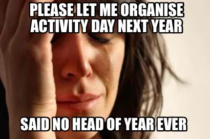 Funny Please let me organise Activity Day next year Said no Head of Year EVER