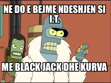 Ne do e bejme ndeshjen si I.T. Me Black jack dhe kurva