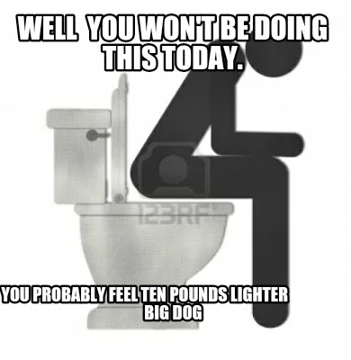 Funny Well you won't be doing this today. You probably feel Ten pounds lighter