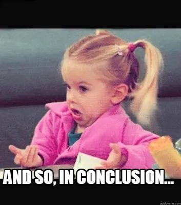 And so, in conclusion...