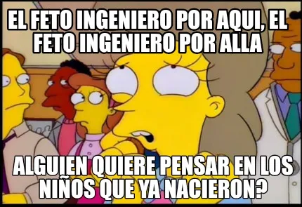 El feto ingeniero por aqui, el feto ingeniero por alla Alguien quiere pensar en