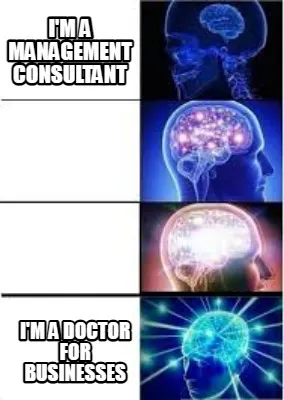 Funny I'm a management consultant I'm a doctor for businesses
