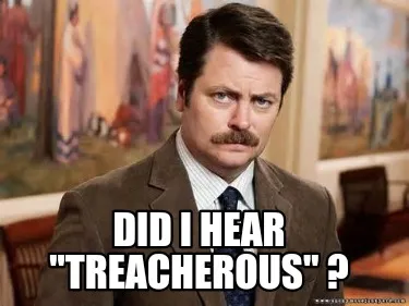 Did I hear "treacherous" ?