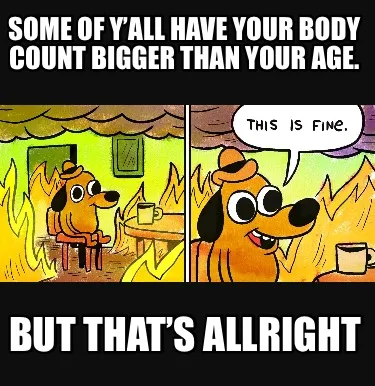 Some of y’all have your body count bigger than your age. But that’s allright