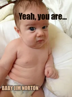 Yeah, you are... Baby Jim Norton