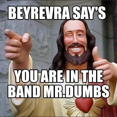 Funny Beyrevra say's You are in the Band Mr.dumbs