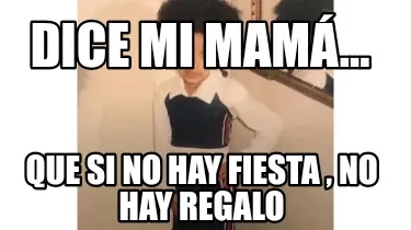 Dice mi mamá... Que si no hay fiesta , no hay regalo