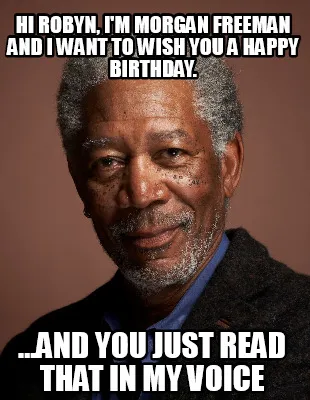 Funny Hi Robyn, I'm morgan freeman and i want to wish you a happy birthday. ...and you