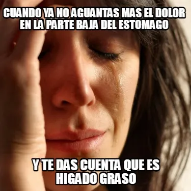 Cuando ya no aguantas mas el dolor en la parte baja del estomago y te das cuenta