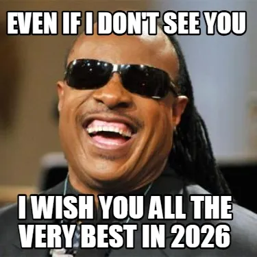 EVEN IF I DON'T SEE YOU I WISH YOU ALL THE VERY BEST IN 2026