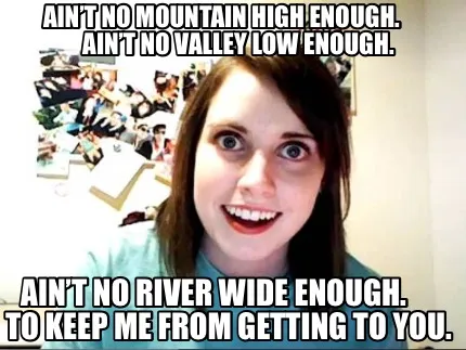 Aint No Mountain High Enough. Aint No Valley Low Enough. Aint No River Wide Enou