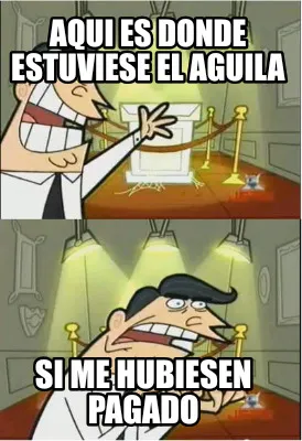 Aqui es donde estuviese el aguila Si me hubiesen pagado