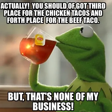 Actually You Should Of Got Third Place For The Chicken Tacos And Forth Place For